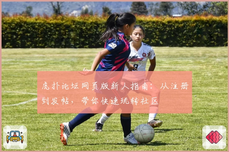 虎扑论坛网页版新人指南：从注册到发帖，带你快速玩转社区