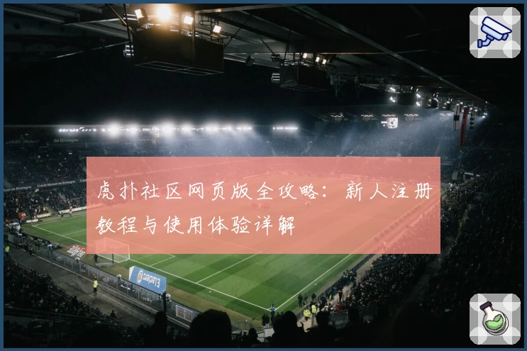 虎扑社区网页版全攻略：新人注册教程与使用体验详解