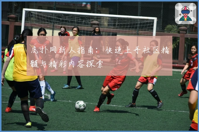 虎扑网新人指南：快速上手社区精髓与精彩内容探索