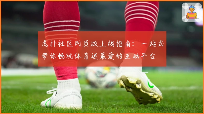 虎扑社区网页版上线指南:一站式带你畅玩体育迷最爱的互动平台