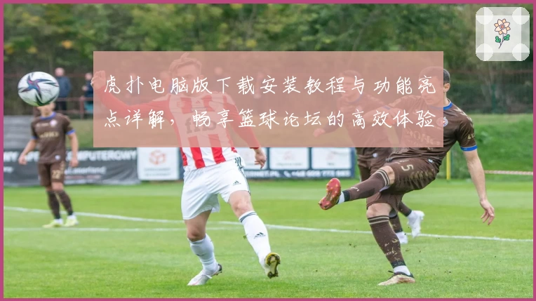 虎扑电脑版下载安装教程与功能亮点详解，畅享篮球论坛的高效体验