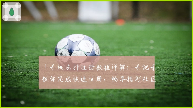 「手机虎扑注册教程详解：手把手教你完成快速注册，畅享精彩社区互动体验」