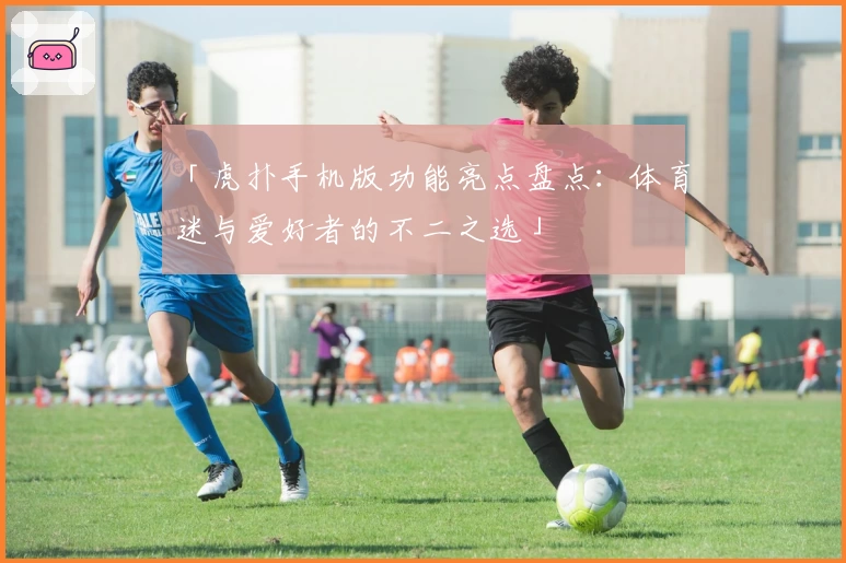 「虎扑手机版功能亮点盘点：体育迷与爱好者的不二之选」