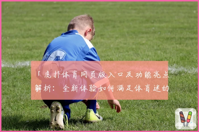 「虎扑体育网页版入口及功能亮点解析:全新体验如何满足体育迷的多样需求」