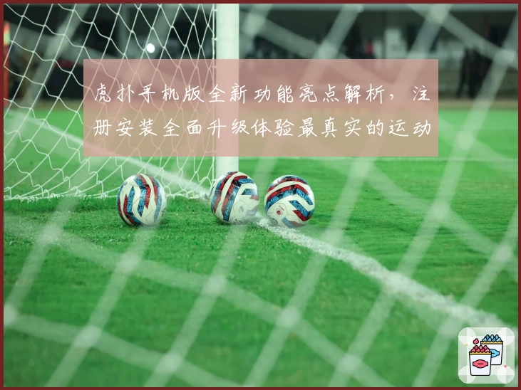 虎扑手机版全新功能亮点解析,注册安装全面升级体验最真实的运动社区