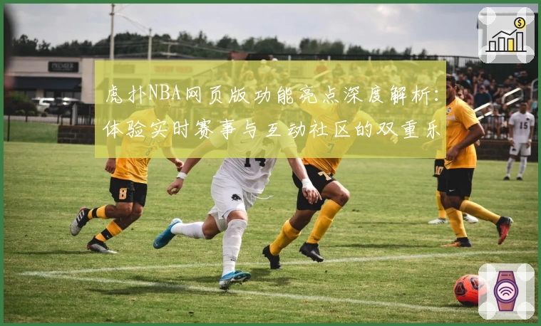 虎扑NBA网页版功能亮点深度解析：体验实时赛事与互动社区的双重乐趣