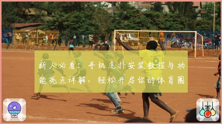 新人必看：手机虎扑安装教程与功能亮点详解，轻松开启你的体育圈讨论之旅