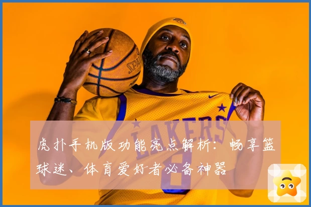 虎扑手机版功能亮点解析：畅享篮球迷、体育爱好者必备神器