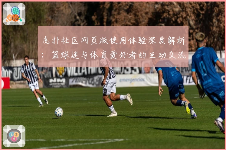 虎扑社区网页版使用体验深度解析：篮球迷与体育爱好者的互动交流新天地