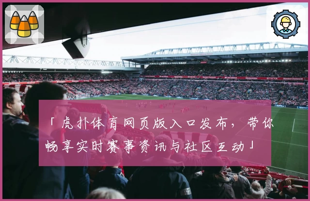 「虎扑体育网页版入口发布,带你畅享实时赛事资讯与社区互动」