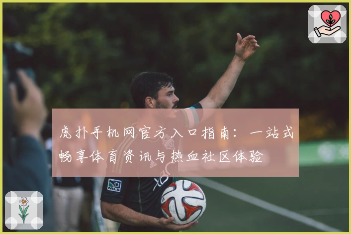 虎扑手机网官方入口指南：一站式畅享体育资讯与热血社区体验
